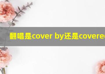 翻唱是cover by还是covered by